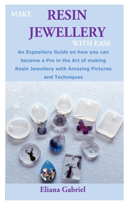 Make Resin Jewellery with Ease: An Expository Guide on how you can become a Pro in the Art of making Resin Jewellery with Amazing Pictures and Techniq Cover Image