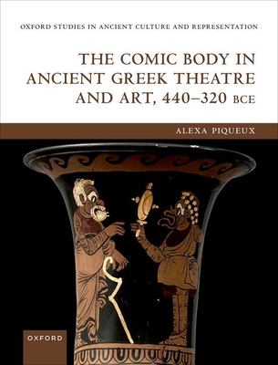 The Comic Body in Ancient Greek Theatre and Art, 440-320 Bce (Oxford Studies in Ancient Culture & Representation) By Alexa Piqueux Cover Image