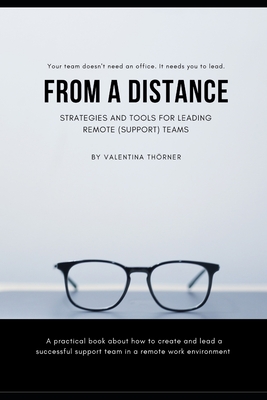 From a Distance. A Practical Guide to Remote Leadership: A practical book about how to create and lead a successful support team in a remote work envi
