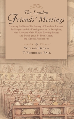 The London Friends' Meetings: Showing the Rise of the Society of Friends in London, Its Progress and the Development of Its Discipline; with Account Cover Image