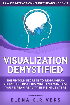 Visualization Demystified: The Untold Secrets to Re-Program Your Subconscious Mind and Manifest Your Dream Reality in 5 Simple Steps (Law of Attraction Short Reads #3)