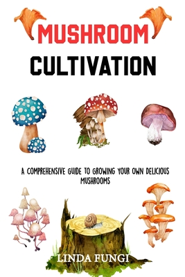 Mushroom Cultivation: A Comprehensive Guide to Growing Your Own Delicious Mushrooms By Linda Fungi Cover Image