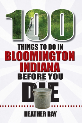 100 Things to Do in Bloomington, Indiana, Before You Die (100 Things to Do Before You Die)