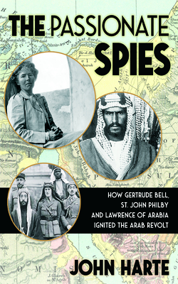 The Passionate Spies: How Gertrude Bell, St. John Philby, and Lawrence of Arabia Ignited the Arab Revolt--and How Saudi Arabia Was Founded By John Harte Cover Image