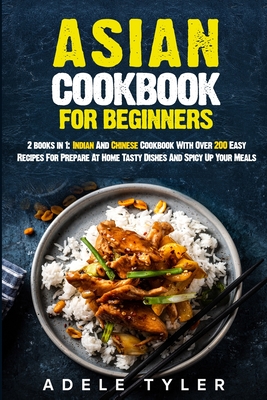 Asian Cookbook For Beginners: 2 books in 1: Indian And Chinese Cookbook With Over 200 Easy Recipes For Prepare At Home Tasty Dishes And Spicy Up You Cover Image
