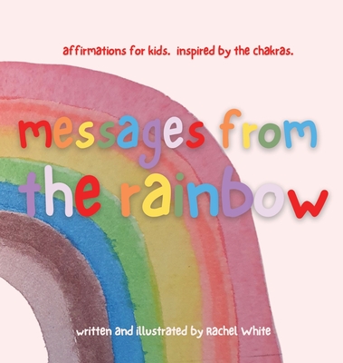 messages from the rainbow: affirmations for kids, inspired by the chakras. By Rachel White, Rachel White (Illustrator) Cover Image