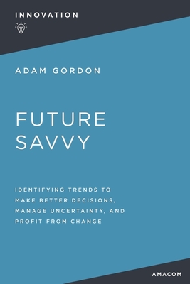 Future Savvy: Identifying Trends to Make Better Decisions, Manage Uncertainty, and Profit from Change By Adam Gordon Cover Image