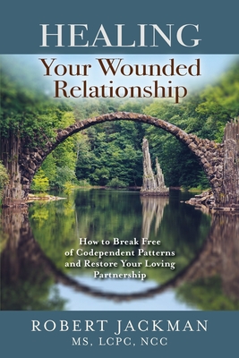 Healing Your Wounded Relationship: How to Break Free of Codependent Patterns and Restore Your Loving Partnership By Robert Jackman Cover Image