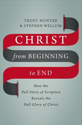 Christ from Beginning to End: How the Full Story of Scripture Reveals the Full Glory of Christ By Trent Hunter, Stephen Wellum Cover Image