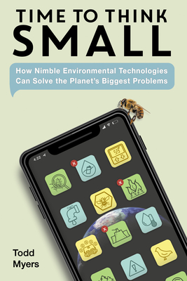 Time to Think Small: How Nimble Environmental Technologies  Can Solve the Planet's Biggest Problems By Todd Myers Cover Image