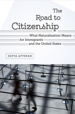 The Road to Citizenship: What Naturalization Means for Immigrants and the United States By Sofya Aptekar Cover Image