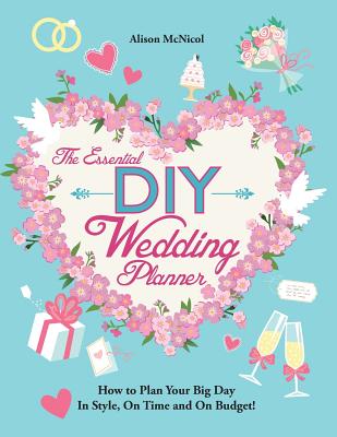 The Essential DIY Wedding Planner: How to Plan Your Big Day In Style, On Time and On Budget! By Alison McNicol Cover Image