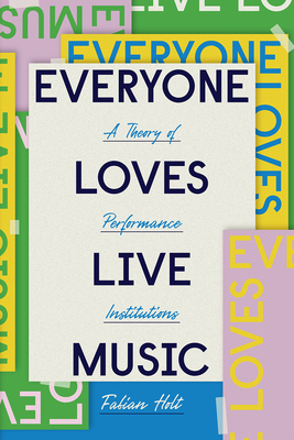 Everyone Loves Live Music: A Theory of Performance Institutions (Big Issues in Music) Cover Image