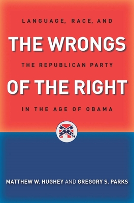 The Wrongs of the Right: Language, Race, and the Republican Party in the Age of Obama By Matthew W. Hughey, Gregory S. Parks Cover Image