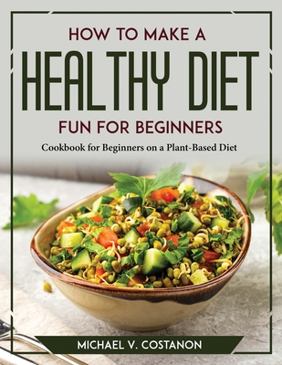 How to Make a Healthy Diet Fun for Beginners: Cookbook for Beginners on a Plant-Based Diet Cover Image