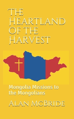 The Heartland of the Harvest: Mongolia Missions to the Mongolians By Alan McBride Cover Image