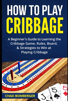 How to Play Cribbage: A Beginner's Guide to Learning the Cribbage Game, Rules, Board, & Strategies to Win at Playing Cribbage Cover Image