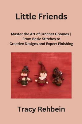 Little Friends: Master the Art of Crochet Gnomes From Basic Stitches to Creative Designs and Expert Finishin