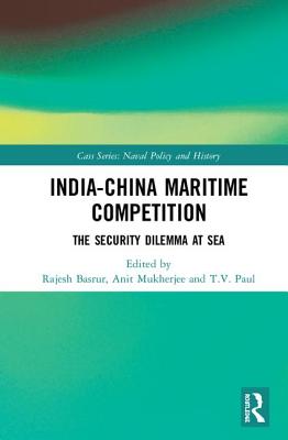 India-China Maritime Competition: The Security Dilemma at Sea (Cass Series: Naval Policy and History)
