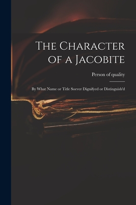 The Character of a Jacobite: by What Name or Title Soever Dignifyed or Distinguish'd