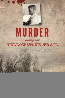Murder Along the Yellowstone Trail: The Execution of Seth Danner (True Crime)
