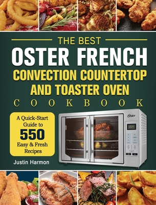 The Best Oster French Convection Countertop and Toaster Oven Cookbook: A Quick-Start Guide to 550 Easy &Fresh Recipes By Justin Harmon Cover Image