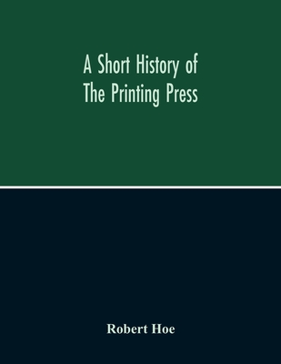 A Short History Of The Printing Press And Of The Improvements In Printing Machinery From The Time Of Gutenberg Up To The Present Day Cover Image