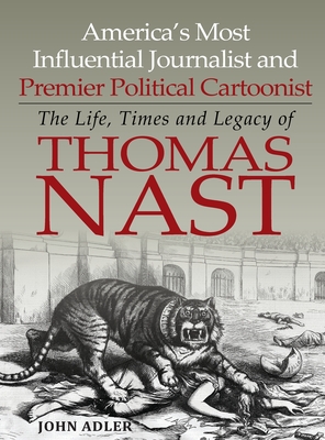 America's Most Influential Journalist and Premier Political Cartoonist: The Life, Times and Legacy of Thomas Nast Cover Image