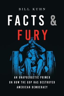 Facts & Fury: An Unapologetic Primer on How the GOP Has Destroyed American Democracy By Bill Kuhn Cover Image