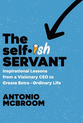 The Selfish Servant: Inspirational Lessons from a Visionary CEO to Create Extra - Ordinary Life By Antonio McBroom Cover Image