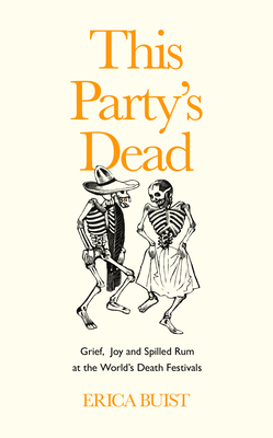 This Party's Dead: Grief, Joy and Spilled Rum at the World's Death Festivals This Party's Dead: Grief, Joy and Spilled Rum at the World's Death Festivals cover