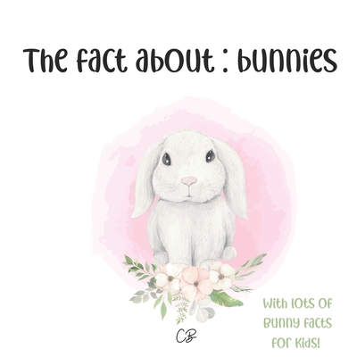 The fact about Bunnies: with lots of Bunny facts for kids! By Cara Bea Cover Image