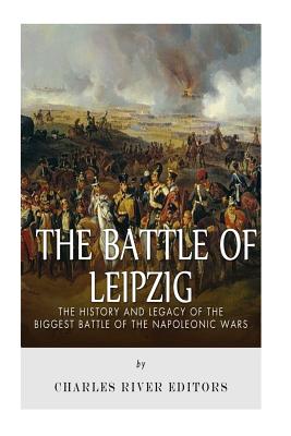 The Battle of Leipzig: The History and Legacy of the Biggest Battle of the Napoleonic Wars By Charles River Cover Image