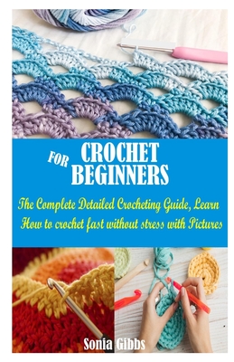Crochet for Beginners: The Complete detailed Crocheting Guide, Learn How to crochet fast without stress with Pictures By Sonia Gibbs Cover Image