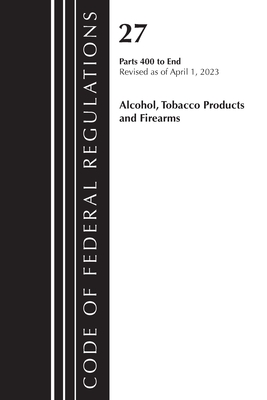 Code of Federal Regulations, Title 27 Alcohol Tobacco Products and Firearms 400-End, 2023 Cover Image