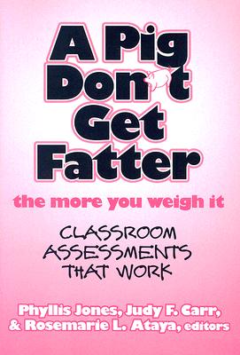 A Pig Don't Get Fatter the More You Weigh It: Classroom Assessments That Work By Phyllis Jones (Editor), Judy F. Carr (Editor), Rosemarie Ataya (Editor) Cover Image