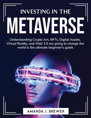 Investing in the metaverse: Understanding Crypto Art, NFTs, Digital Assets, Virtual Reality, and Web 3.0 are going to change the world is the ulti By Amanda J Brewer Cover Image