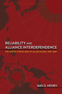 Reliability and Alliance Interdependence: The United States and Its Allies in Asia, 1949-1969 (Cornell Studies in Security Affairs) By Iain D. Henry Cover Image