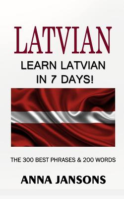 Latvian: Learn Latvian In 7 Days! The 300 Best Phrases & 200 Words: Written By Latvian Linguist and Language Expert (Learn Latv By Anna Jansons Cover Image