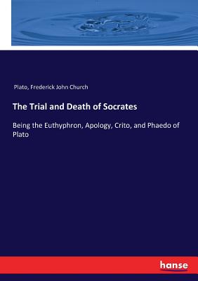 The Trial and Death of Socrates: Being the Euthyphron, Apology, Crito, and Phaedo of Plato By Plato, Frederick John Church Cover Image