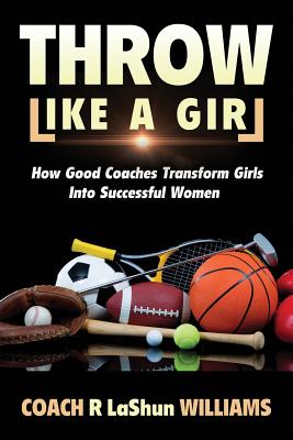 Throw Like A Girl: How Good Coaches Transform Girls Into Successful Women Cover Image