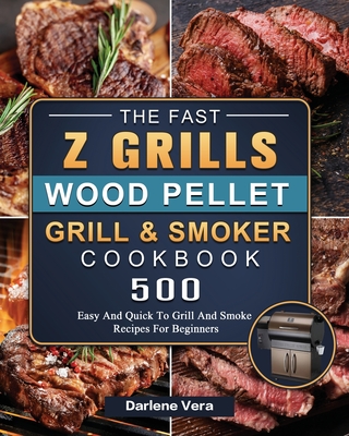 The Fast Z Grills Wood Pellet Grill and Smoker Cookbook: 500 Easy And Quick To Grill And Smoke Recipes For Beginners By Darlene Vera Cover Image