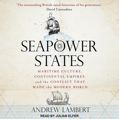 Seapower States: Maritime Culture, Continental Empires, and the Conflict That Made the Modern World By Julian Elfer (Read by), Andrew Lambert Cover Image