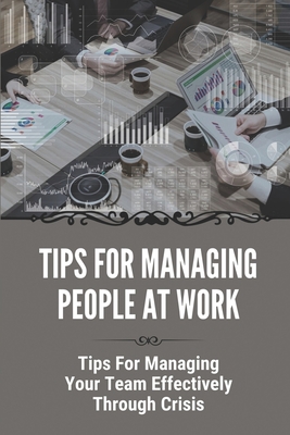 Tips For Managing People At Work: Tips For Managing Your Team Effectively Through Crisis: How To Be A Good Manager Cover Image