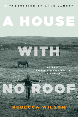 A House with No Roof: After My Father's Assassination, A Memoir By Rebecca Wilson, Anne Lamott (Introduction by) Cover Image