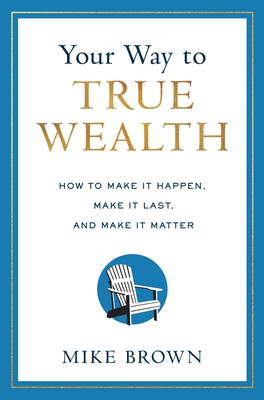 Your Way to True Wealth: How to Make It Happen, Make It Last, and Make It Matter Cover Image