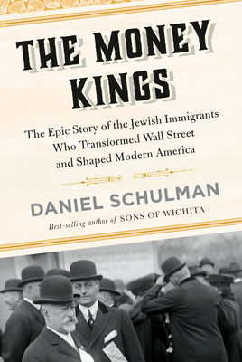 The Money Kings: The Epic Story of the Jewish Immigrants Who Transformed Wall Street and Shaped Modern America By Daniel Schulman Cover Image