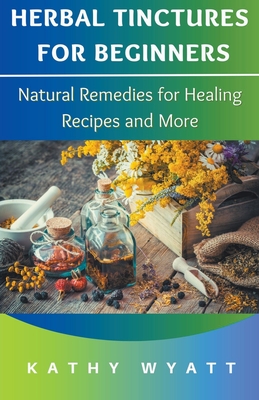Herbal Tinctures for Beginners: Natural Remedies for Healing Recipes and More Cover Image