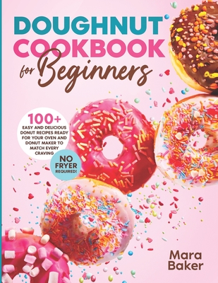 Doughnut Cookbook for Beginners: 100+ Easy and Delicious Donut Recipes Ready for Your Oven and Donut Maker to Match Every Craving. No Fryer Required! By Mara Baker Cover Image
