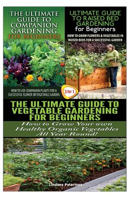 The Ultimate Guide to Companion Gardening for Beginners & the Ultimate Guide to Raised Bed Gardening for Beginners & the Ultimate Guide to Vegetable G By Lindsey Pylarinos Cover Image